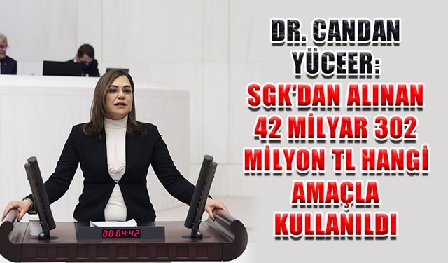 Dr. Candan Yüceer: SGK'dan alınan 42 milyar 302 milyon TL hangi amaçla kullanıldı