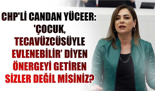 CHP'li Yüceer: 'Çocuk, tecavüzcüsüyle evlenebilir’ diyen önergeyi getiren sizler değil misiniz?