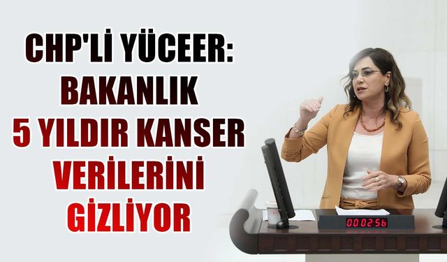 CHP'li Yüceer: Bakanlık 5 yıldır kanser verilerini gizliyor