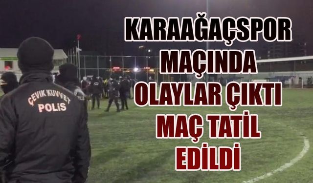 Karaağaçspor maçında olaylar çıktı, maç tatil edildi