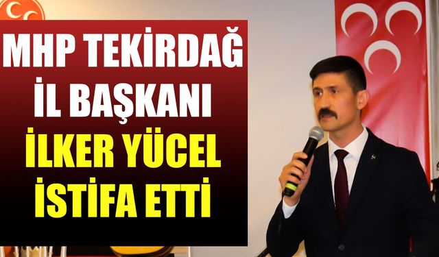 MHP Tekirdağ İl Başkanı İlker Yücel görevinden istifa etti