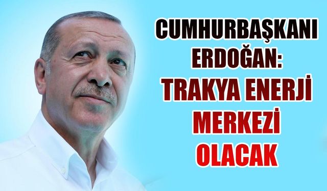 Erdoğan: Trakya enerji merkezi olacak