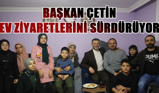 Başkan Çetin ev ziyaretlerini sürdürüyor