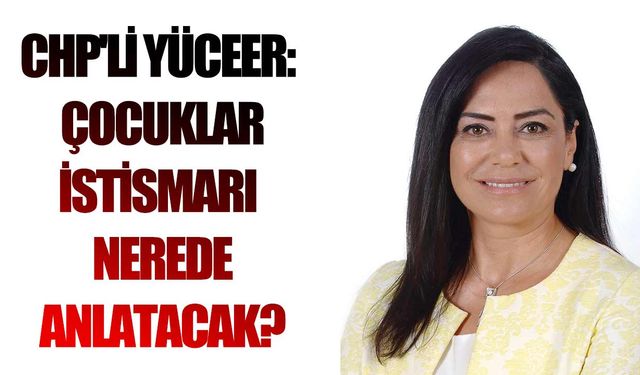 CHP'li Yüceer:  Çocuklar istismarı nerede anlatacak?