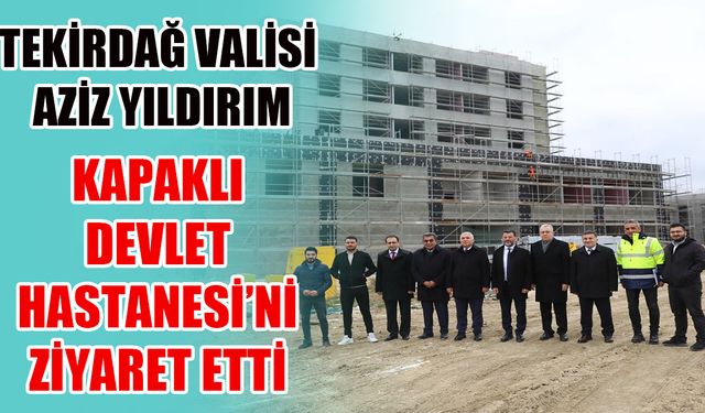 Tekirdağ Valisi Aziz Yıldırım Kapaklı Devlet Hastanesi'ni ziyaret etti