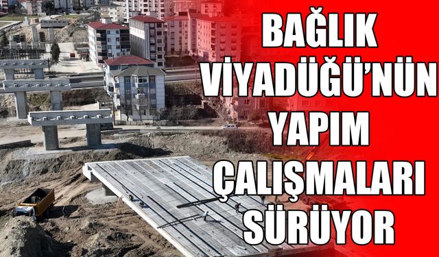 Bağlık Viyadüğü’nün yapım çalışmaları sürüyor