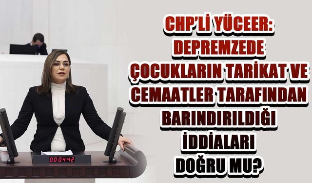 CHP'li Yüceer: Depremzede çocukların tarikat ve cemaatler tarafından barındırıldığı iddiaları doğru mu?