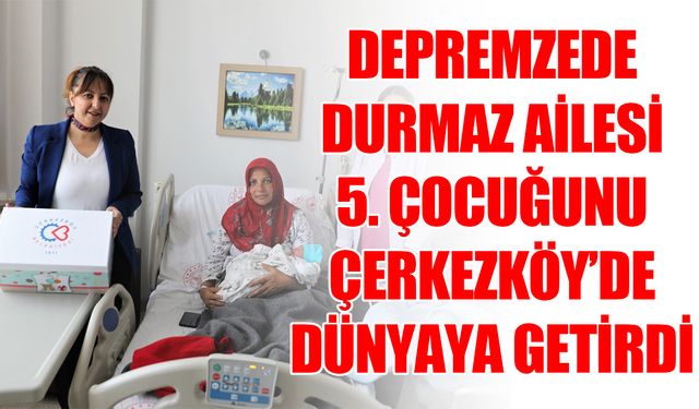 Depremzede Durmaz Ailesi 5. çocuğunu Çerkezköy’de dünyaya getirdi