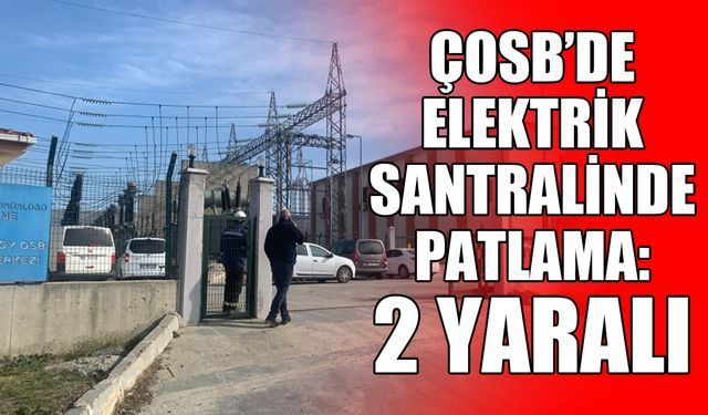 ÇOSB’de elektrik santralinde patlama: 2 yaralı