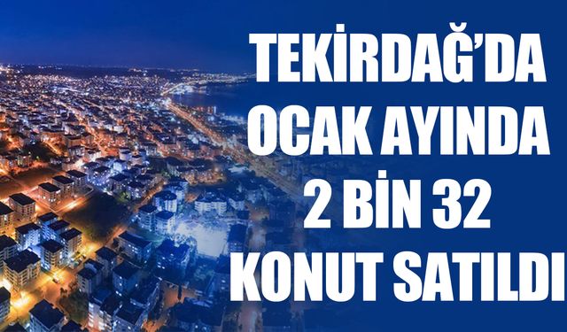 Tekirdağ’da Ocak Ayında 2 bin 32 konut satıldı