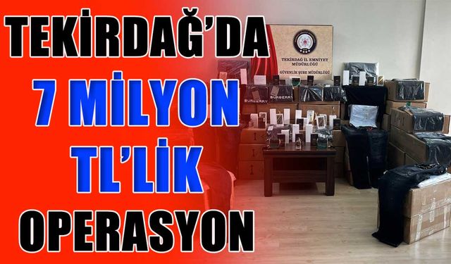 Tekirdağ’da 7 milyon TL’lik operasyon