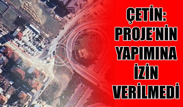 Çetin: Projenin yapımına izin verilmedi