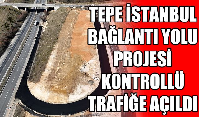 Tepe İstanbul Bağlantı Yolu Projesi kontrollü trafiğe açıldı