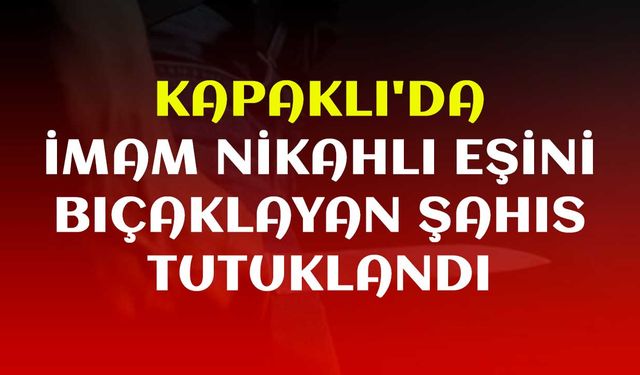 Kapaklı'da imam nikahlı eşini bıçaklayan şahıs tutuklandı