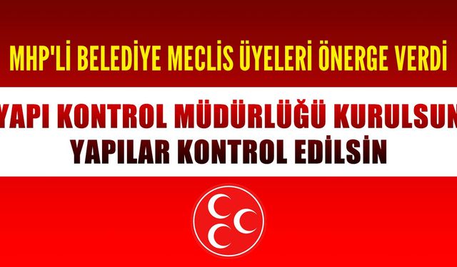 MHP'li belediye meclis üyeleri Yapı Kontrol Müdürlüğü kurulması için önerge verdi