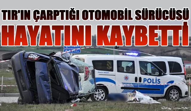 TIR'ın çarptığı otomobil sürücüsü hayatını kaybetti