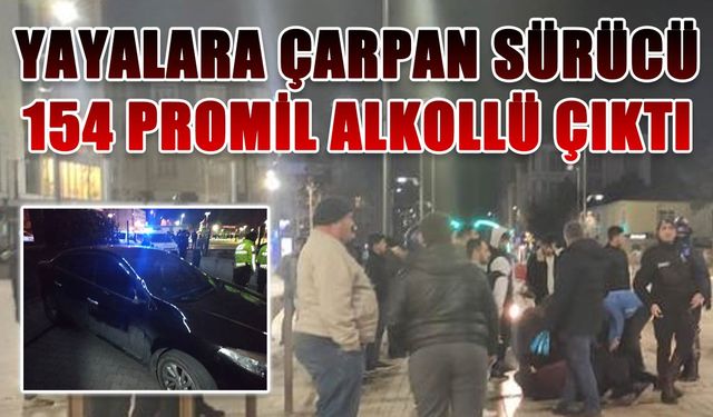 Yayalara çarpan sürücü 154 promil alkollü çıktı