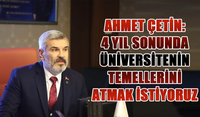 Ahmet Çetin: 4 yıl sonunda üniversitenin temellerini atmak istiyoruz