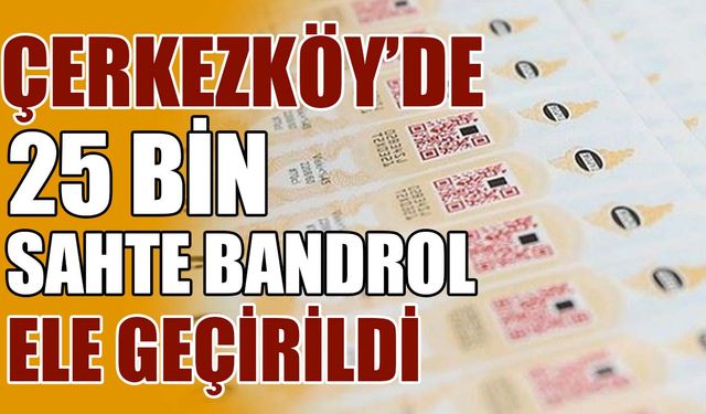 Çerkezköy’de 25 bin sahte bandrol ele geçirildi