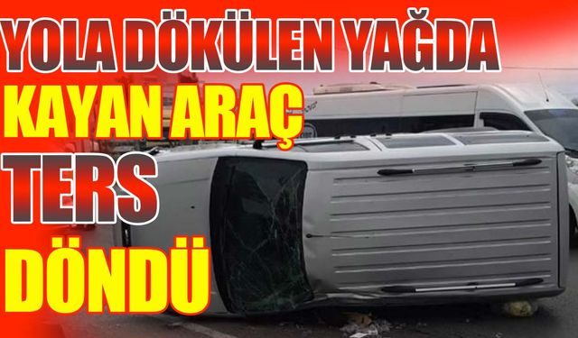 Yola dökülen yağda kayan araç ters döndü