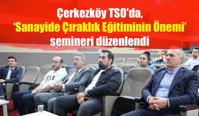 Çerkezköy TSO'da ‘Sanayide Çıraklık Eğitiminin Önemi’ semineri düzenlendi