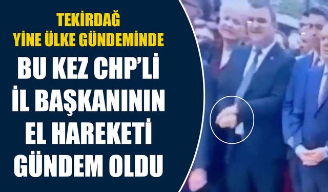 Tekirdağ yine ülke gündeminde! Bu kez CHP’li il başkanının el hareketi gündem oldu