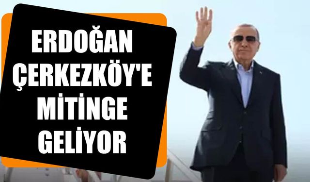 Erdoğan Çerkezköy'e mitinge geliyor