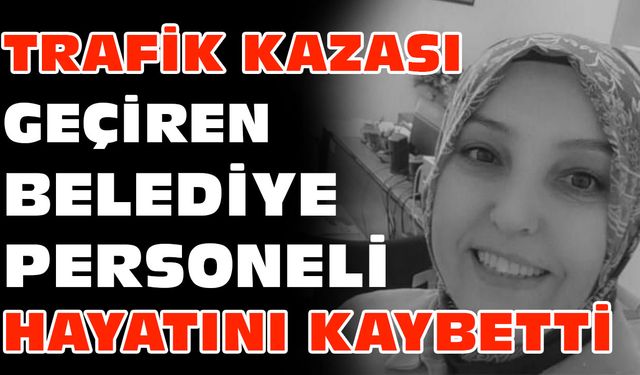 Trafik kazası geçiren belediye personeli hayatını kaybetti