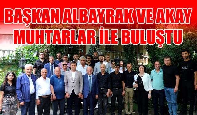 Başkan Albayrak ve Akay muhtarlar ile buluştu