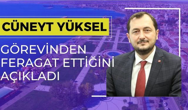 Cüneyt Yüksel görevinden feragat ettiğini açıkladı