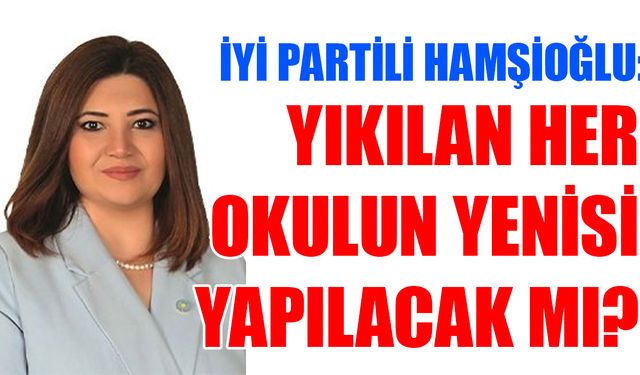 İYİ Partili Hamşioğlu: Yıkılan her okulun yenisi yapılacak mı?