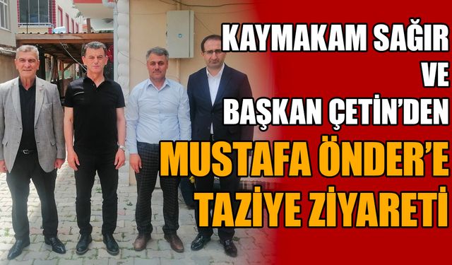 Kaymakam Sağır ve Başkan Çetin’den Mustafa Önder’e taziye ziyareti