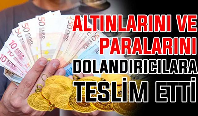 Altınlarını ve parasını dolandırıcılara teslim etti