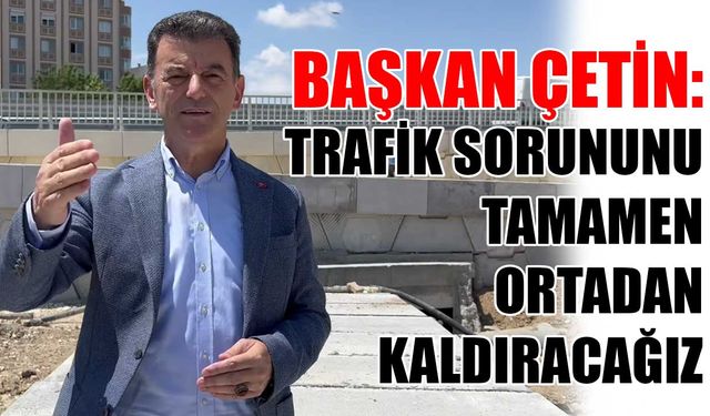 Başkan Çetin: Trafik sorununu tamamen ortadan kaldıracağız