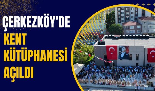 Çerkezköy’de Kent Kütüphanesi açıldı