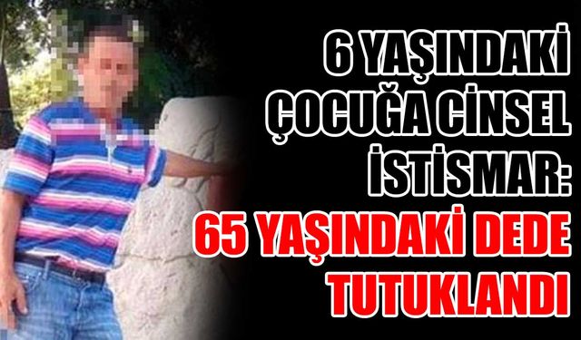 6 yaşındaki çocuğa cinsel istismar: 65 yaşındaki dede tutuklandı