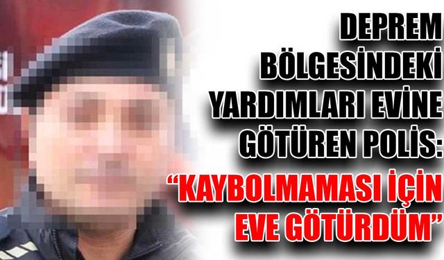 Deprem bölgesindeki yardımları evine götüren polis: “Kaybolmaması için eve götürdüm”