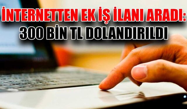 İnternetten ek iş ilanı aradı: 300 bin TL dolandırıldı