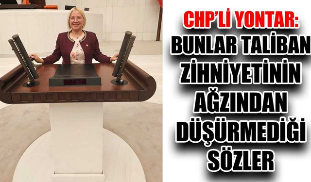 CHP’li Yontar: Bunlar Taliban zihniyetinin ağzından düşürmediği sözler