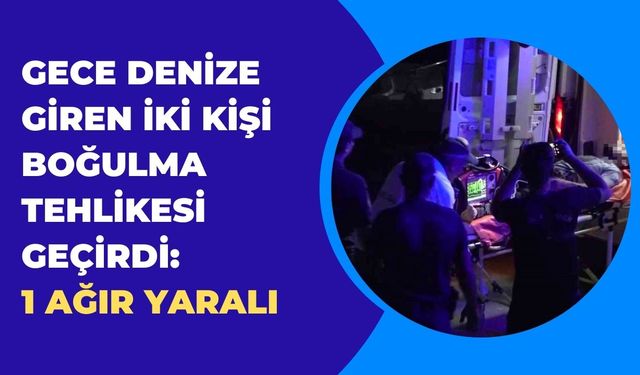 Gece denize giren iki kişi boğulma tehlikesi geçirdi: 1 ağır yaralı