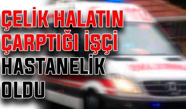 Çelik halatın çarptığı işçi hastanelik oldu