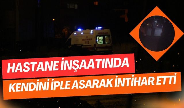 Hastane inşaatında kendini asan kişi hayatını kaybetti