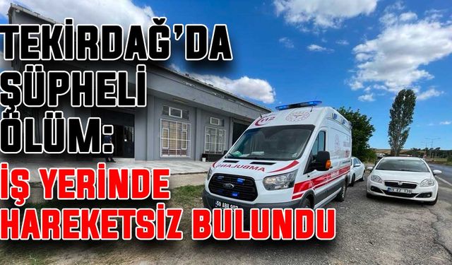 Tekirdağ’da şüpheli ölüm: İş yerinde hareketsiz bulundu