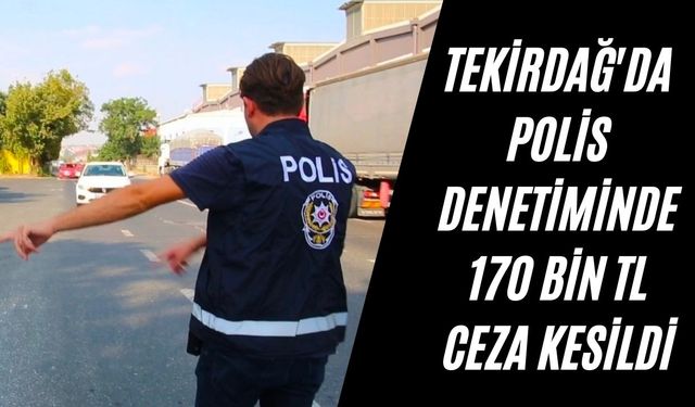 Tekirdağ'da polis denetiminde 170 bin TL ceza kesildi