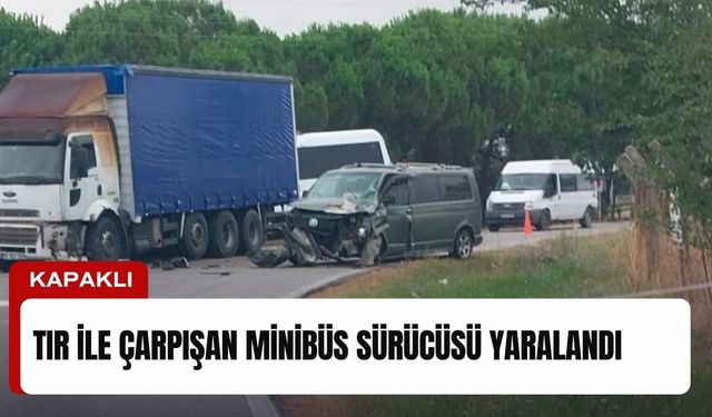 Tır ile çarpışan minibüsün sürücüsü yaralandı