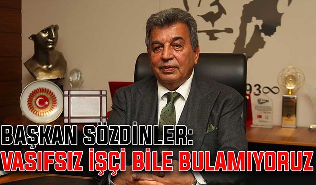 Başkan Sözdinler: Vasıfsız işçi bile bulamıyoruz