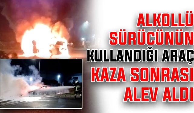 Alkollü sürücünün kullandığı araç kaza sonrası alev aldı