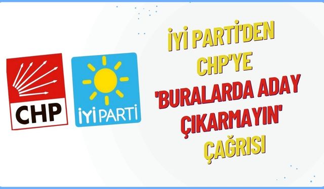 İYİ Parti'den CHP'ye 'Buralarda aday çıkarmayın' çağrısı