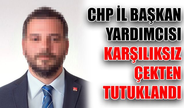 CHP İl Başkan Yardımcısı karşılıksız çekten tutuklandı