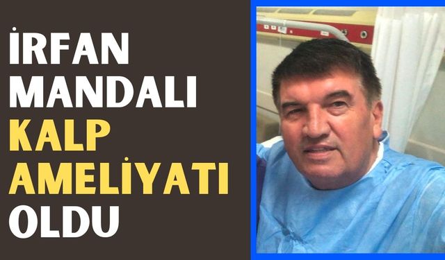 İrfan Mandalı kalp ameliyatı oldu